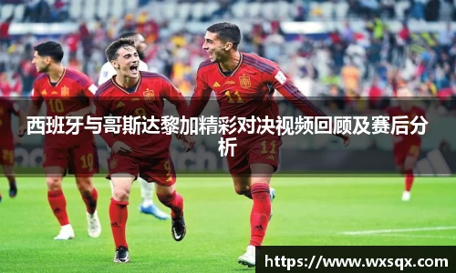 西班牙与哥斯达黎加精彩对决视频回顾及赛后分析