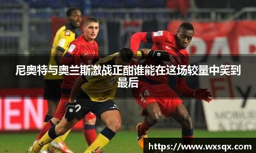 尼奥特与奥兰斯激战正酣谁能在这场较量中笑到最后