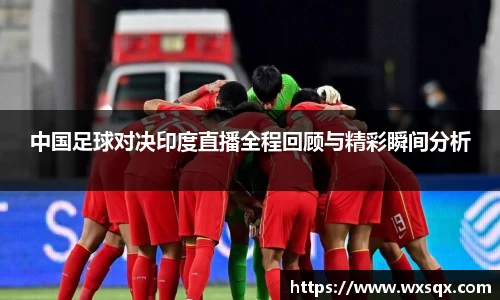 中国足球对决印度直播全程回顾与精彩瞬间分析